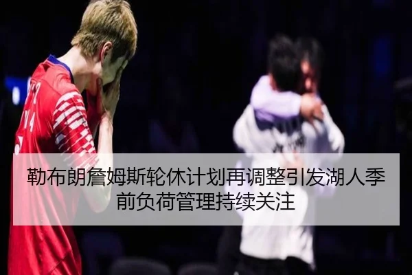 勒布朗詹姆斯轮休计划再调整引发湖人季前负荷管理持续关注